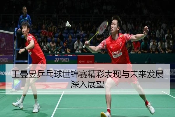 王曼昱乒乓球世锦赛精彩表现与未来发展深入展望 | LEYU SPORTS